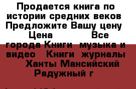 Продается книга по истории средних веков. Предложите Вашу цену! › Цена ­ 5 000 - Все города Книги, музыка и видео » Книги, журналы   . Ханты-Мансийский,Радужный г.